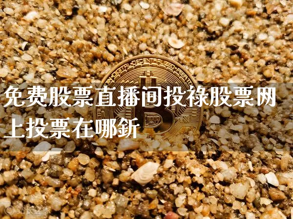 免费股票直播间投祿股票网上投票在哪釿_https://www.erdeww.com_期货走势_第1张