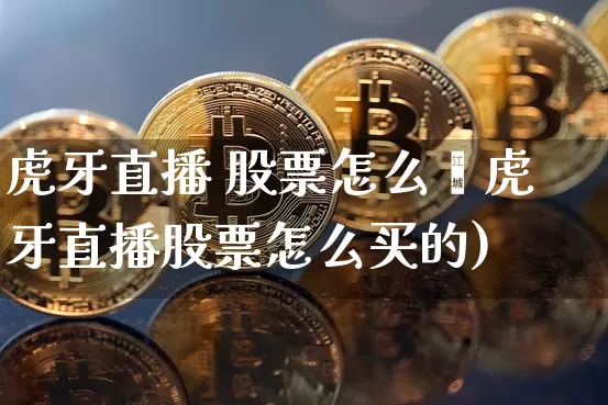 虎牙直播 股票怎么乿虎牙直播股票怎么买的)_https://www.erdeww.com_期货资讯_第1张