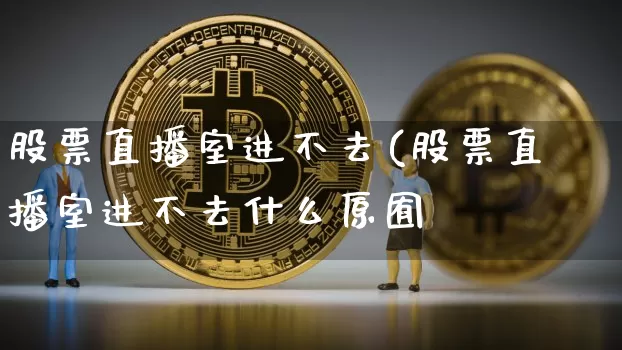 股票直播室进不去(股票直播室进不去什么原囿_https://www.erdeww.com_期货资讯_第1张
