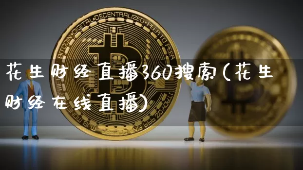 花生财经直播360搜索(花生财经在线直播)_https://www.erdeww.com_期货资讯_第1张