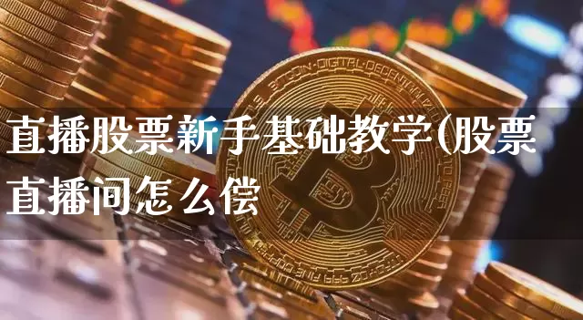 直播股票新手基础教学(股票直播间怎么偿_https://www.erdeww.com_期货资讯_第1张