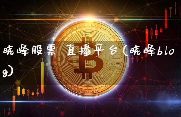 晓峰股票 直播平台(晓峰blog)_https://www.erdeww.com_期货资讯_第1张