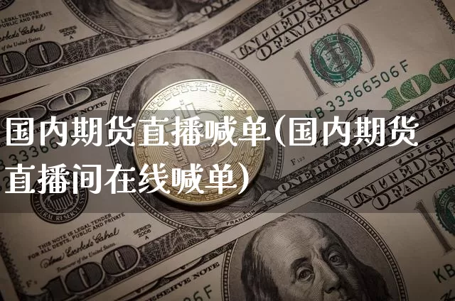 国内期货直播喊单(国内期货直播间在线喊单)_https://www.erdeww.com_期货走势_第1张