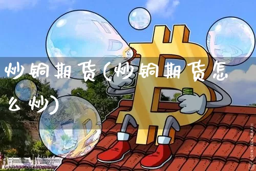 炒铜期货(炒铜期货怎么炒)_https://www.erdeww.com_期货行情_第1张