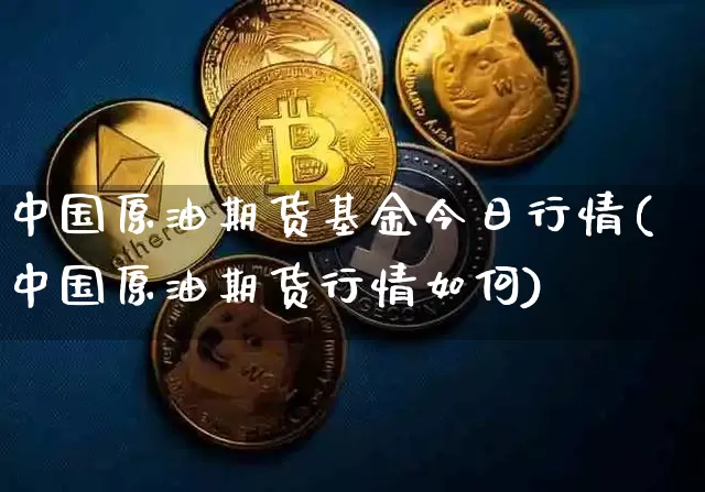 中国原油期货基金今日行情(中国原油期货行情如何)_https://www.erdeww.com_期货行情_第1张
