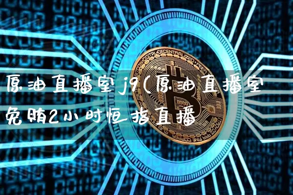 原油直播室j9(原油直播室免贿2小时恒指直播闿_https://www.erdeww.com_期货行情_第1张