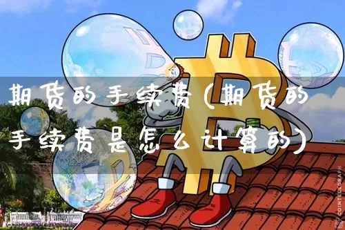 期货的手续费(期货的手续费是怎么计算的)_https://www.erdeww.com_期货资讯_第1张