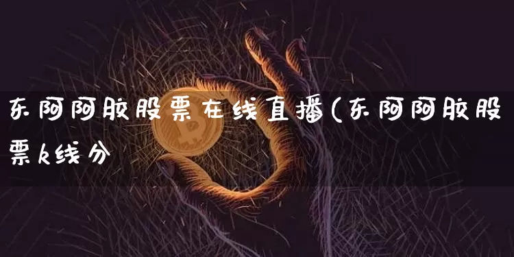东阿阿胶股票在线直播(东阿阿胶股票k线分枿_https://www.erdeww.com_期货行情_第1张