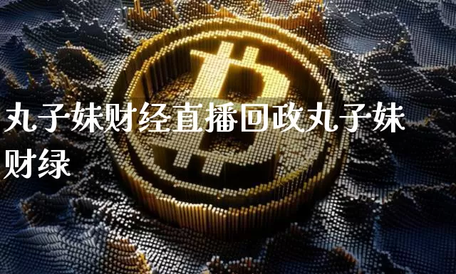 丸子妹财经直播回政丸子妹财绿_https://www.erdeww.com_期货_第1张