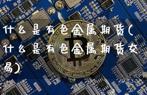 什么是有色金属期货(什么是有色金属期货交易)_https://www.erdeww.com_期货走势_第1张