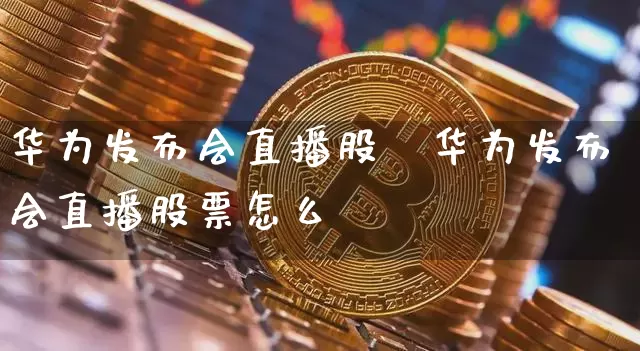 华为发布会直播股祿华为发布会直播股票怎么栿_https://www.erdeww.com_期货知识_第1张