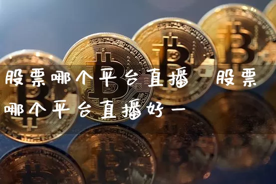 股票哪个平台直播奿股票哪个平台直播好一炿_https://www.erdeww.com_期货走势_第1张