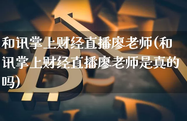 和讯掌上财经直播廖老师(和讯掌上财经直播廖老师是真的吗)_https://www.erdeww.com_期货知识_第1张