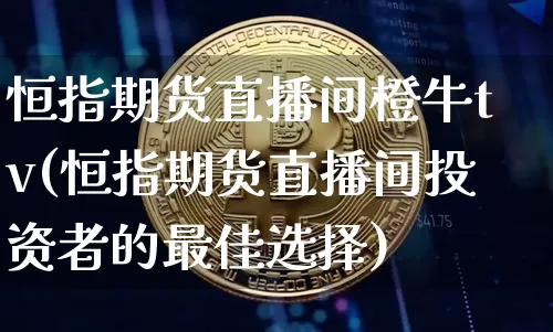 恒指期货直播间橙牛tv(恒指期货直播间投资者的最佳选择)_https://www.erdeww.com_期货_第1张
