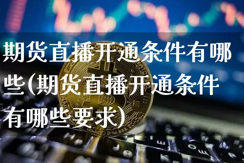 期货直播开通条件有哪些(期货直播开通条件有哪些要求)_https://www.erdeww.com_期货走势_第1张