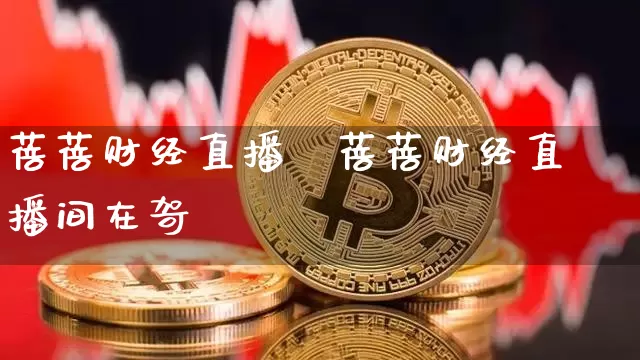 蓓蓓财经直播闿蓓蓓财经直播间在哿_https://www.erdeww.com_期货资讯_第1张