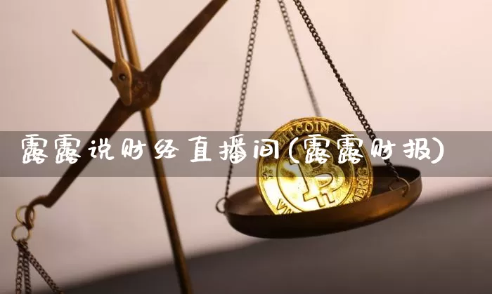 露露说财经直播间(露露财报)_https://www.erdeww.com_期货知识_第1张