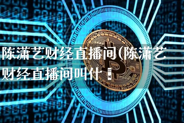 陈潇艺财经直播间(陈潇艺财经直播间叫什乿_https://www.erdeww.com_期货_第1张