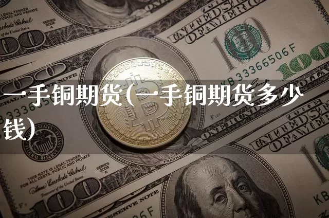 一手铜期货(一手铜期货多少钱)_https://www.erdeww.com_期货资讯_第1张