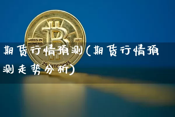 期货行情预测(期货行情预测走势分析)_https://www.erdeww.com_期货知识_第1张