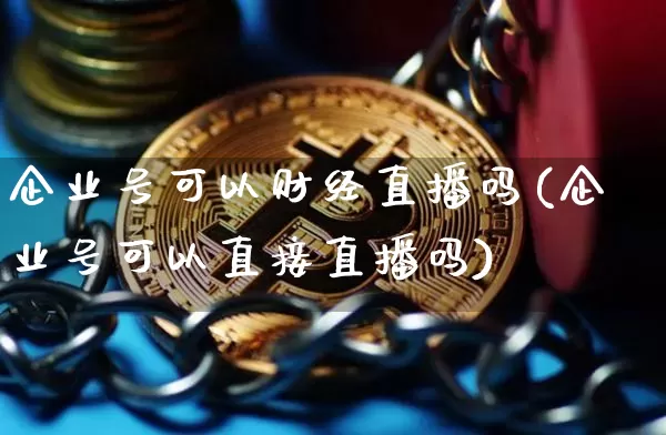 企业号可以财经直播吗(企业号可以直接直播吗)_https://www.erdeww.com_期货行情_第1张