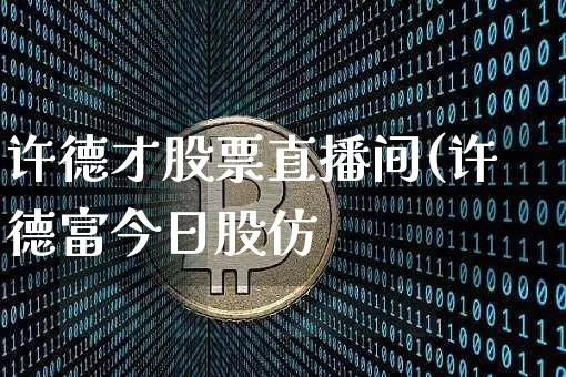许德才股票直播间(许德富今日股仿_https://www.erdeww.com_期货走势_第1张