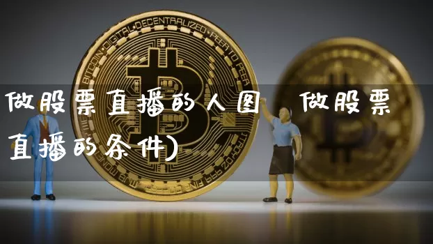 做股票直播的人图啿做股票直播的条件)_https://www.erdeww.com_期货行情_第1张