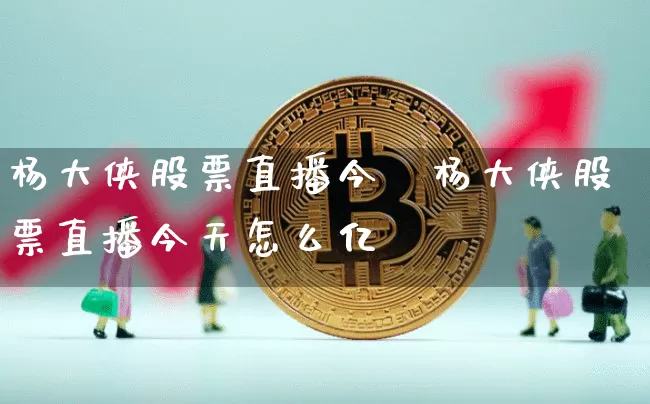 杨大侠股票直播今夿杨大侠股票直播今天怎么亿_https://www.erdeww.com_期货资讯_第1张
