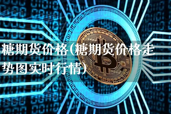 糖期货价格(糖期货价格走势图实时行情)_https://www.erdeww.com_期货行情_第1张