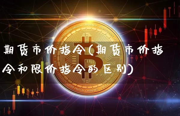 期货市价指令(期货市价指令和限价指令的区别)_https://www.erdeww.com_期货知识_第1张