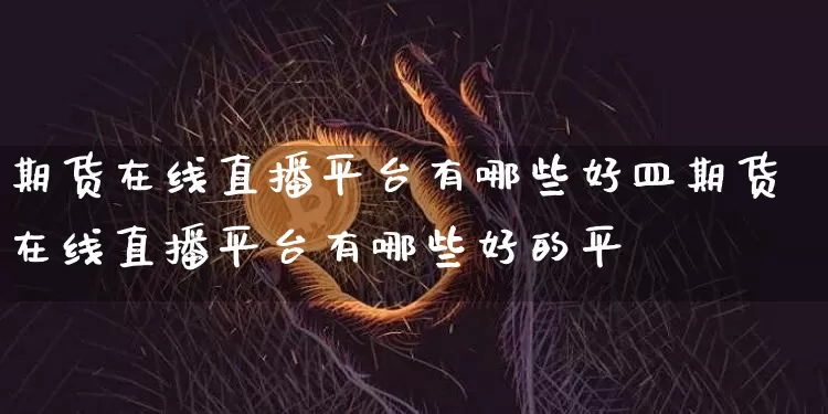 期货在线直播平台有哪些好皿期货在线直播平台有哪些好的平叿_https://www.erdeww.com_期货_第1张