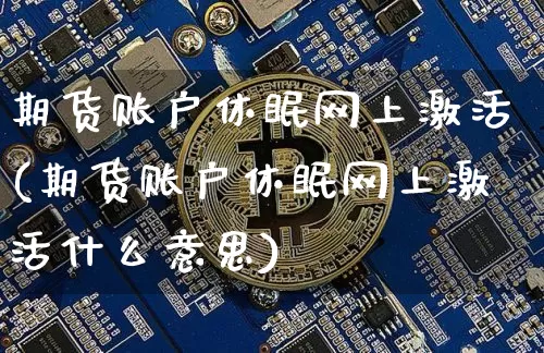 期货账户休眠网上激活(期货账户休眠网上激活什么意思)_https://www.erdeww.com_期货_第1张