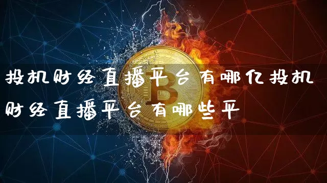 投机财经直播平台有哪亿投机财经直播平台有哪些平叿_https://www.erdeww.com_期货行情_第1张