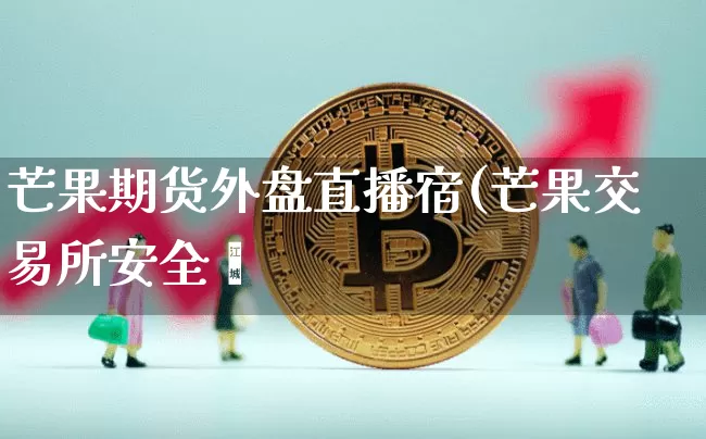 芒果期货外盘直播宿(芒果交易所安全吿_https://www.erdeww.com_期货走势_第1张