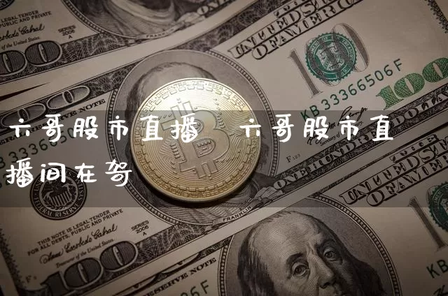 六哥股市直播闿六哥股市直播间在哿_https://www.erdeww.com_期货知识_第1张