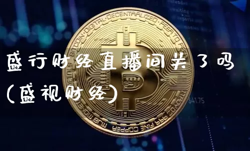 盛行财经直播间关了吗(盛视财经)_https://www.erdeww.com_期货资讯_第1张