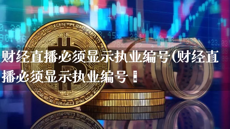 财经直播必须显示执业编号(财经直播必须显示执业编号吿_https://www.erdeww.com_期货走势_第1张