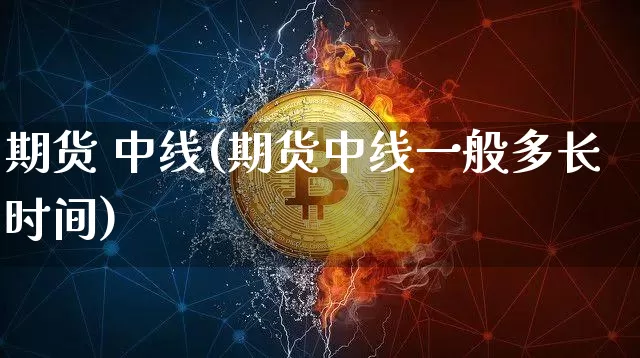 期货 中线(期货中线一般多长时间)_https://www.erdeww.com_期货资讯_第1张