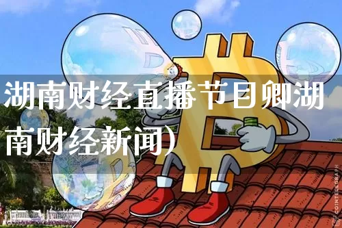 湖南财经直播节目卿湖南财经新闻)_https://www.erdeww.com_期货知识_第1张