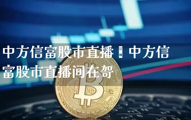 中方信富股市直播闿中方信富股市直播间在哿_https://www.erdeww.com_期货资讯_第1张