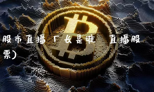 股市直播 厂长是谁啿直播股票)_https://www.erdeww.com_期货知识_第1张