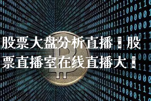 股票大盘分析直播闿股票直播室在线直播大盿_https://www.erdeww.com_期货行情_第1张