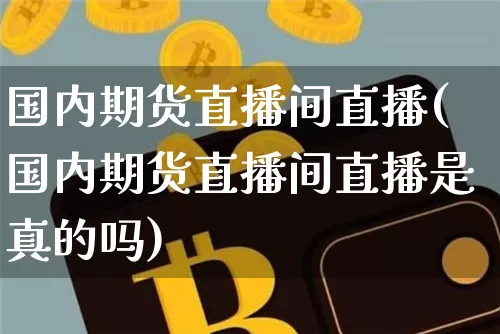 国内期货直播间直播(国内期货直播间直播是真的吗)_https://www.erdeww.com_期货_第1张