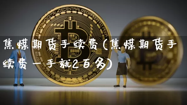 焦煤期货手续费(焦煤期货手续费一手就2百多)_https://www.erdeww.com_期货_第1张