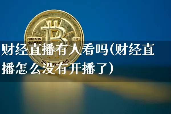 财经直播有人看吗(财经直播怎么没有开播了)_https://www.erdeww.com_期货资讯_第1张