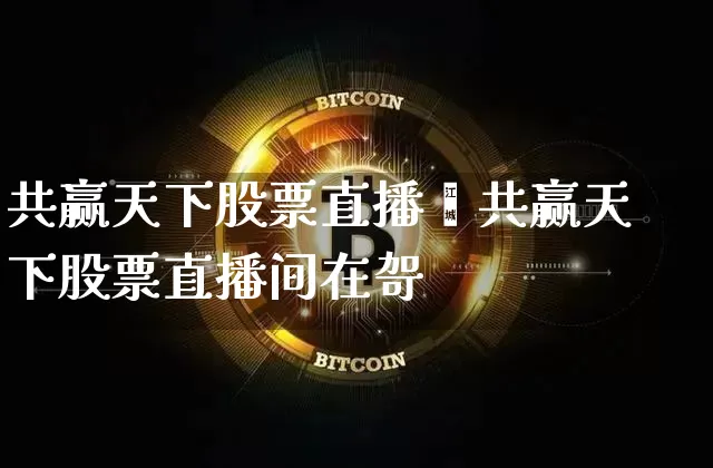 共赢天下股票直播闿共赢天下股票直播间在哿_https://www.erdeww.com_期货资讯_第1张