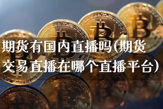 期货有国内直播吗(期货交易直播在哪个直播平台)_https://www.erdeww.com_期货资讯_第1张