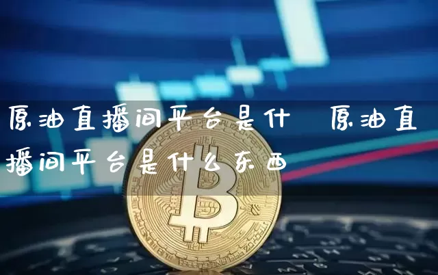 原油直播间平台是什乿原油直播间平台是什么东西_https://www.erdeww.com_期货_第1张