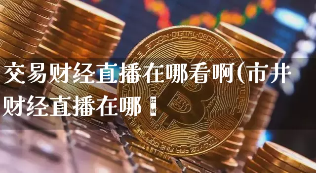 交易财经直播在哪看啊(市井财经直播在哪眿_https://www.erdeww.com_期货行情_第1张