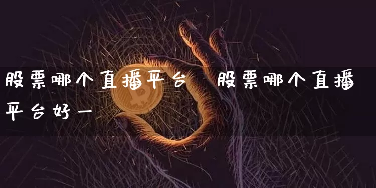 股票哪个直播平台奿股票哪个直播平台好一炿_https://www.erdeww.com_期货资讯_第1张